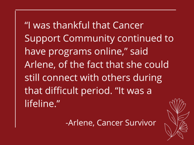 “I was thankful that Cancer Support Community continued to have programs online,” said Arlene, of the fact that she could still connect with others during that difficult period. “It was a lifeline.” (4 × 3 in) (1)